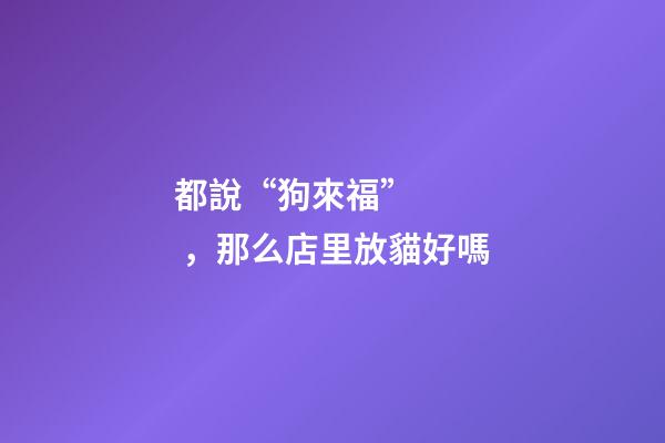 都說“狗來?！?，那么店里放貓好嗎